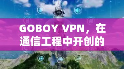 GOBOY VPN,在通信工程中开创的未来之路 GOBOY VPN,在通信工程中开创的未来之路