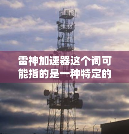 雷神加速器这个词可能指的是一种特定的加速器类型，通常用于高能物理研究中的粒子加速。以下是一些可能相关的信息