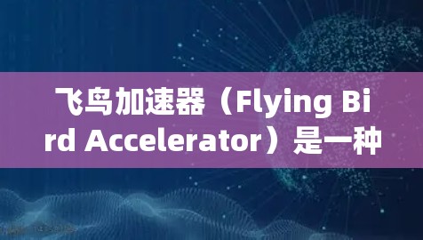 飞鸟加速器(Flying Bird Accelerator)是一种粒子加速器,主要用于研究高能粒子物理现象。它得名于其外观上类似飞鸟的飞行姿态。以下是关于飞鸟加速器的详细介绍 飞鸟加速器(Flying Bird Accelerator)是一种粒子加速器,主要用于研究高能粒子物理现象。它得名于其外观上类似飞鸟的飞行姿态。以下是关于飞鸟加速器的详细介绍