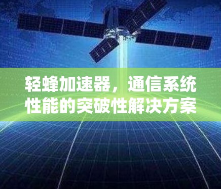 轻蜂加速器,通信系统性能的突破性解决方案 轻蜂加速器,通信系统性能的突破性解决方案