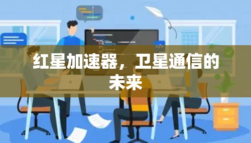 红星加速器,卫星通信的未来 红星加速器,卫星通信的未来
