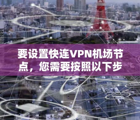 要设置快连VPN机场节点，您需要按照以下步骤操作