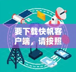 要下载快帆客户端,请按照以下步骤操作 要下载快帆客户端,请按照以下步骤操作
