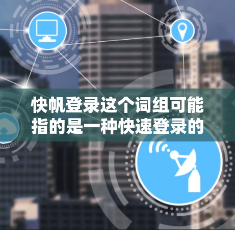 快帆登录这个词组可能指的是一种快速登录的方法或技术。具体含义取决于上下文,以下是一些可能的解释 快帆登录这个词组可能指的是一种快速登录的方法或技术。具体含义取决于上下文,以下是一些可能的解释