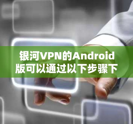 银河VPN的Android版可以通过以下步骤下载和安装 银河VPN的Android版可以通过以下步骤下载和安装