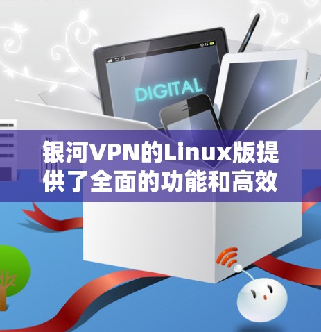 银河VPN的Linux版提供了全面的功能和高效的服务，适合多种用户需求。以下是对其各方面的详细分析