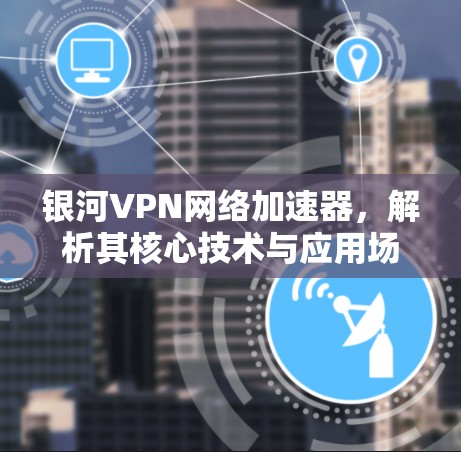 银河VPN网络加速器,解析其核心技术与应用场景 银河VPN网络加速器,解析其核心技术与应用场景