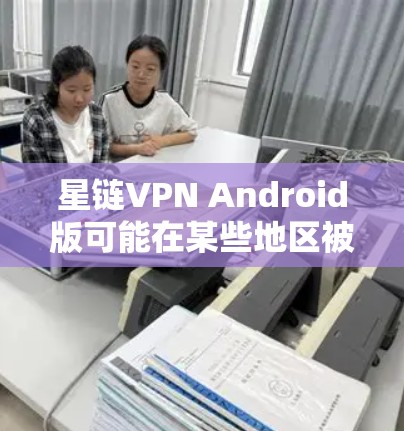 星链VPN Android版可能在某些地区被屏蔽，原因可能是该应用不符合当地的互联网法律法规。以下是解决问题的分步建议