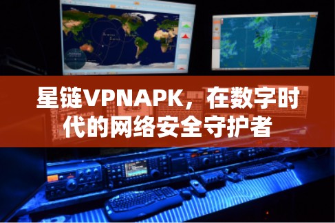 星链VPNAPK,在数字时代的网络安全守护者 星链VPNAPK,在数字时代的网络安全守护者