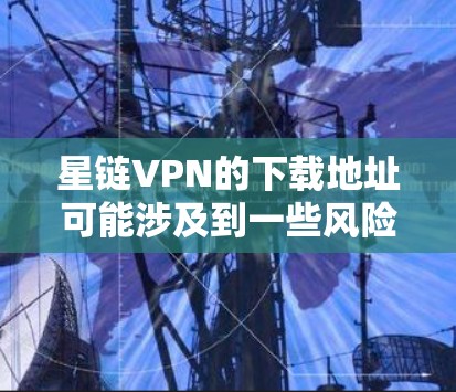 星链VPN的下载地址可能涉及到一些风险，尤其是在中国境内，因为某些VPN服务可能不符合当地法律法规。此外，未经授权的VPN服务可能存在版权问题和其他法律风险