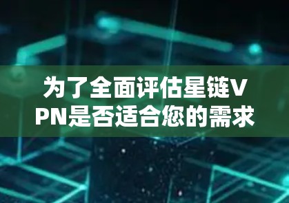 为了全面评估星链VPN是否适合您的需求,请按照以下步骤进行分析 为了全面评估星链VPN是否适合您的需求,请按照以下步骤进行分析
