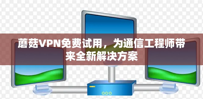蘑菇VPN免费试用,为通信工程师带来全新解决方案 蘑菇VPN免费试用,为通信工程师带来全新解决方案