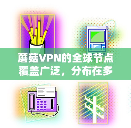 蘑菇VPN的全球节点覆盖广泛，分布在多个国家和地区，提供了多样化的选择。以下是关于蘑菇VPN全球节点的详细分析