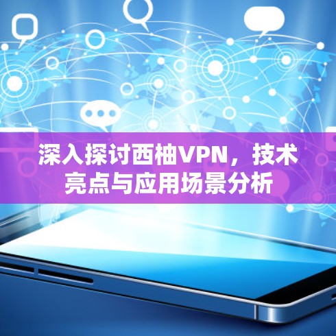 深入探讨西柚VPN,技术亮点与应用场景分析 深入探讨西柚VPN,技术亮点与应用场景分析