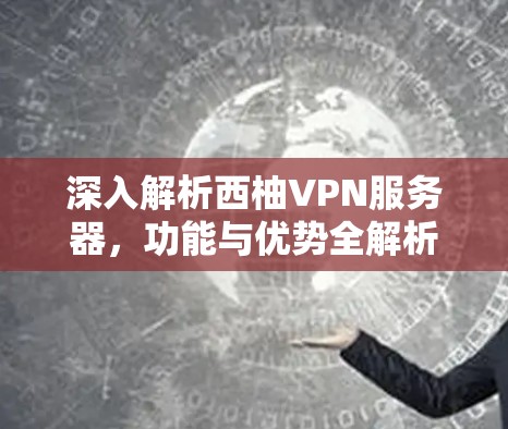 深入解析西柚VPN服务器,功能与优势全解析 深入解析西柚VPN服务器,功能与优势全解析