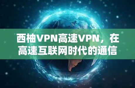 西柚VPN高速VPN,在高速互联网时代的通信安全解决方案 西柚VPN高速VPN,在高速互联网时代的通信安全解决方案