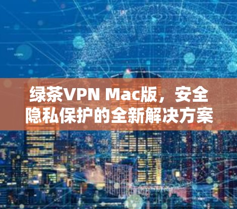 绿茶VPN Mac版,安全隐私保护的全新解决方案 绿茶VPN Mac版,安全隐私保护的全新解决方案