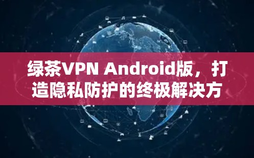 绿茶VPN Android版，打造隐私防护的终极解决方案