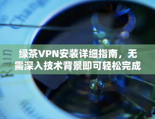 绿茶VPN安装详细指南,无需深入技术背景即可轻松完成 绿茶VPN安装详细指南,无需深入技术背景即可轻松完成
