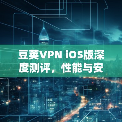 豆荚VPN iOS版深度测评,性能与安全的双重考验 豆荚VPN iOS版深度测评,性能与安全的双重考验
