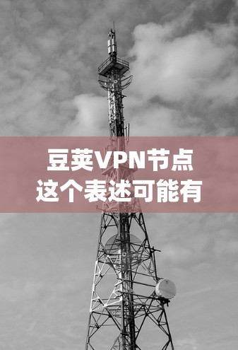 豆荚VPN节点这个表述可能有些不太准确,因为豆荚通常指的是豆荚虫(即甲螨)而不是VPN节点。VPN节点是指虚拟专用网络中的服务器节点,用于提供匿名网络访问和绕过地理限制的功能 豆荚VPN节点这个表述可能有些不太准确,因为豆荚通常指的是豆荚虫(即甲螨)而不是VPN节点。VPN节点是指虚拟专用网络中的服务器节点,用于提供匿名网络访问和绕过地理限制的功能