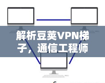 解析豆荚VPN梯子，通信工程师的利器与挑战