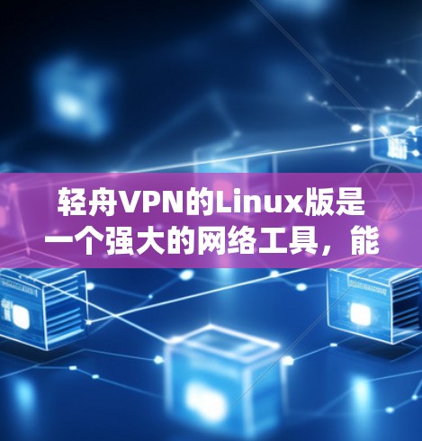 轻舟VPN的Linux版是一个强大的网络工具，能够帮助用户保护隐私、绕过地区限制并安全访问私人网络。以下是关于轻舟VPN Linux版的详细介绍