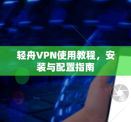 轻舟VPN使用教程,安装与配置指南 轻舟VPN使用教程,安装与配置指南