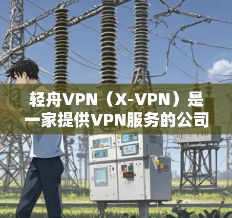 轻舟VPN（X-VPN）是一家提供VPN服务的公司，致力于为用户提供安全、高速的网络连接。关于轻舟VPN的全球节点情况，你可以通过以下途径获取详细信息