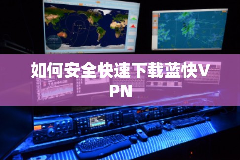 如何安全快速下载蓝快VPN 如何安全快速下载蓝快VPN