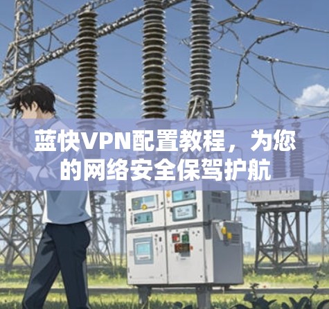 蓝快VPN配置教程，为您的网络安全保驾护航