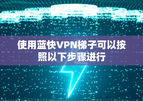 使用蓝快VPN梯子可以按照以下步骤进行 使用蓝快VPN梯子可以按照以下步骤进行
