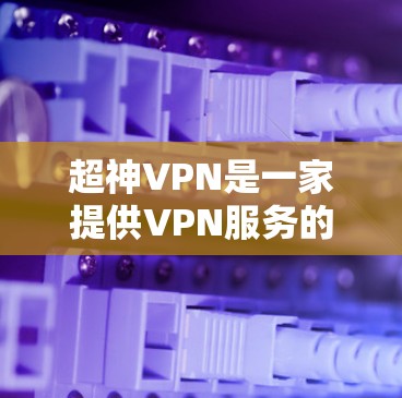 超神VPN是一家提供VPN服务的公司，如果你需要访问他们的官网，可以通过以下方式找到他们的官方网站