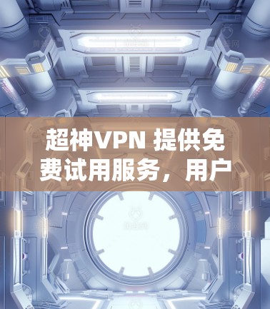 超神VPN 提供免费试用服务,用户可以在注册并验证账户后,获得一定时间或数据量的免费使用权限。以下是关于超神VPN免费试用的详细说明 超神VPN 提供免费试用服务,用户可以在注册并验证账户后,获得一定时间或数据量的免费使用权限。以下是关于超神VPN免费试用的详细说明