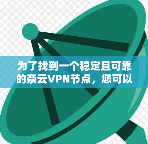 为了找到一个稳定且可靠的奈云VPN节点，您可以按照以下步骤进行