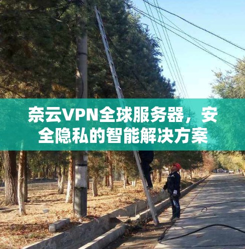 奈云VPN全球服务器，安全隐私的智能解决方案