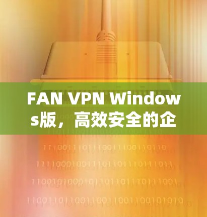 FAN VPN Windows版,高效安全的企业级VPN解决方案 FAN VPN Windows版,高效安全的企业级VPN解决方案