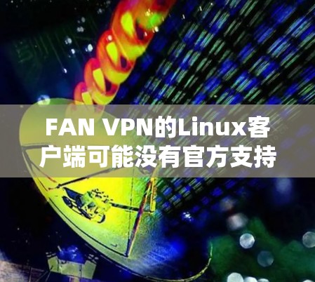 FAN VPN的Linux客户端可能没有官方支持，但您可以尝试以下方法来使用FAN VPN