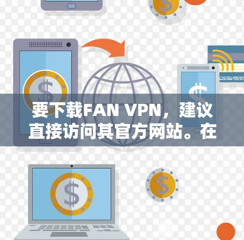 要下载FAN VPN，建议直接访问其官方网站。在浏览器中输入FAN VPN官网或访问其官方链接，通常会有下载选项。确保从官方渠道下载，避免安全风险。以下是常见的访问官网的方法