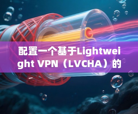 配置一个基于Lightweight VPN(LVCHA)的VPN服务器,您可以按照以下步骤进行 配置一个基于Lightweight VPN(LVCHA)的VPN服务器,您可以按照以下步骤进行