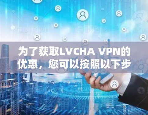 为了获取LVCHA VPN的优惠，您可以按照以下步骤操作