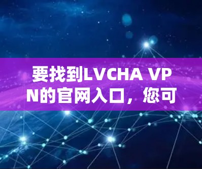 要找到LVCHA VPN的官网入口，您可以按照以下步骤操作