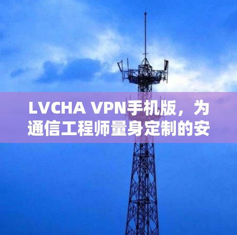 LVCHA VPN手机版，为通信工程师量身定制的安全防护解决方案