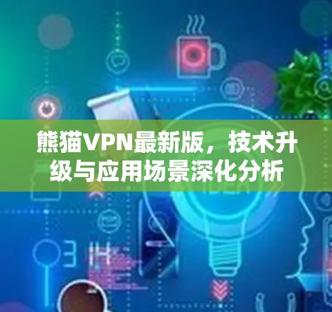 熊猫VPN最新版,技术升级与应用场景深化分析 熊猫VPN最新版,技术升级与应用场景深化分析