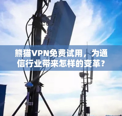 熊猫VPN免费试用，为通信行业带来怎样的变革？
