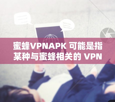 蜜蜂VPNAPK 可能是指某种与蜜蜂相关的 VPN 应用程序的缩写或特定版本。然而，关于 VPNAPK，通常是指与虚拟专用网络（VPN）相关的应用程序，用于在网络上匿名化或加密通信