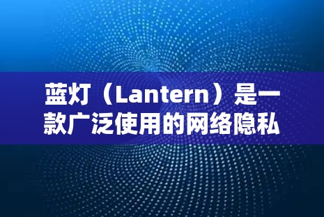蓝灯（Lantern）是一款广泛使用的网络隐私保护软件，主要用于在公共Wi-Fi环境下保护用户的网络隐私。以下是关于蓝灯电脑版的详细介绍和使用指南