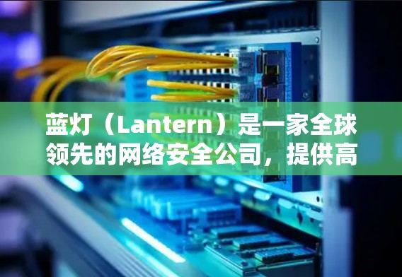 蓝灯（Lantern）是一家全球领先的网络安全公司，提供高效、安全的VPN服务。以下是关于蓝灯全球服务器分布和技术特性的详细概述