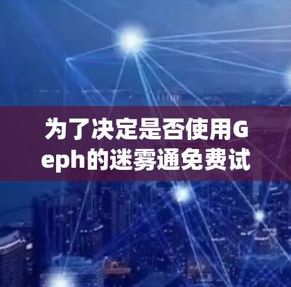 为了决定是否使用Geph的迷雾通免费试用服务,以下是逐步的分析和建议 为了决定是否使用Geph的迷雾通免费试用服务,以下是逐步的分析和建议