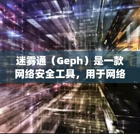 迷雾通（Geph）是一款网络安全工具，用于网络流量分析和安全威胁检测。如果你需要下载Geph，可以按照以下步骤操作